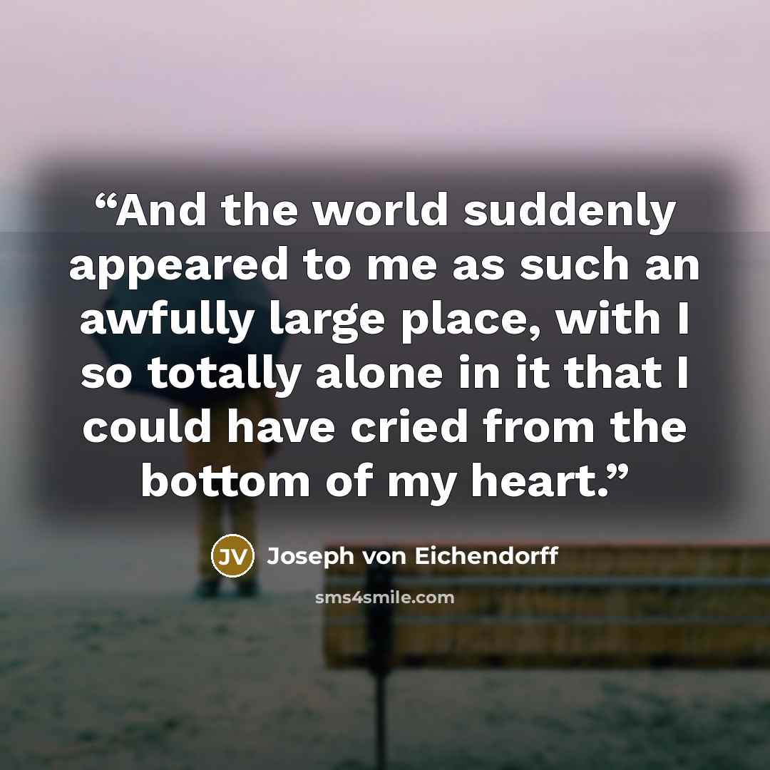 “And the world suddenly appeared to me as such an awfully large place, with I so totally alone in it that I could have cried from the bottom of my heart.” quote by Joseph von Eichendorff