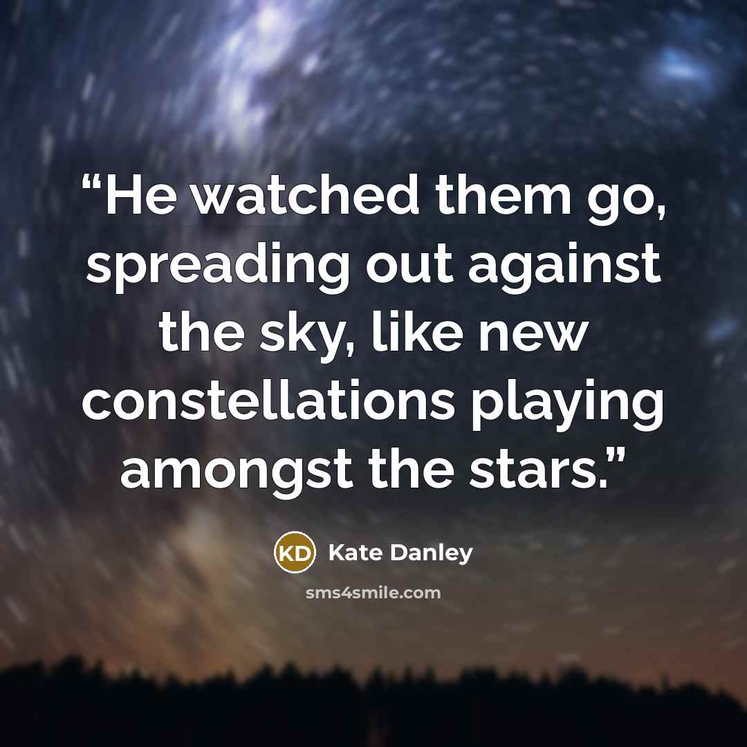 “He watched them go, spreading out against the sky, like new constellations playing amongst the stars.” quote by Kate Danley