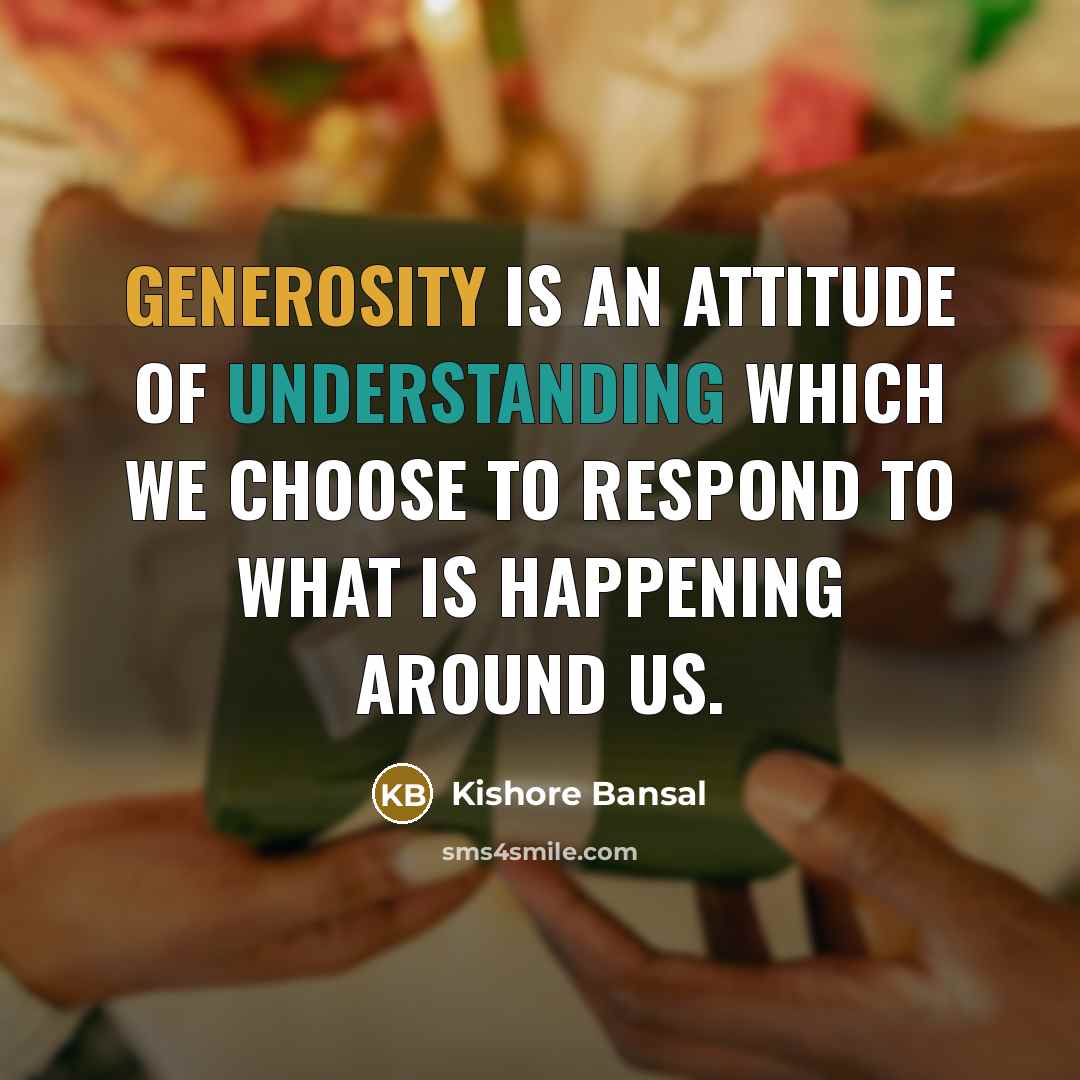 “Generosity is an attitude of understanding which we choose to respond to what is happening around us.” quote by Kishore Bansal
