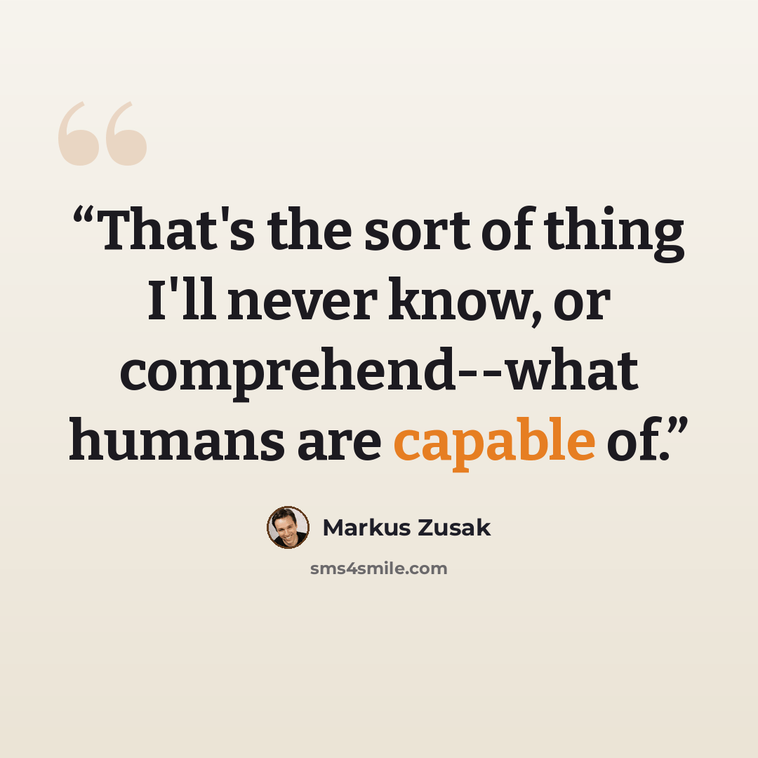 “That's the sort of thing I'll never know, or comprehend--what humans are capable of.” quote by Markus Zusak