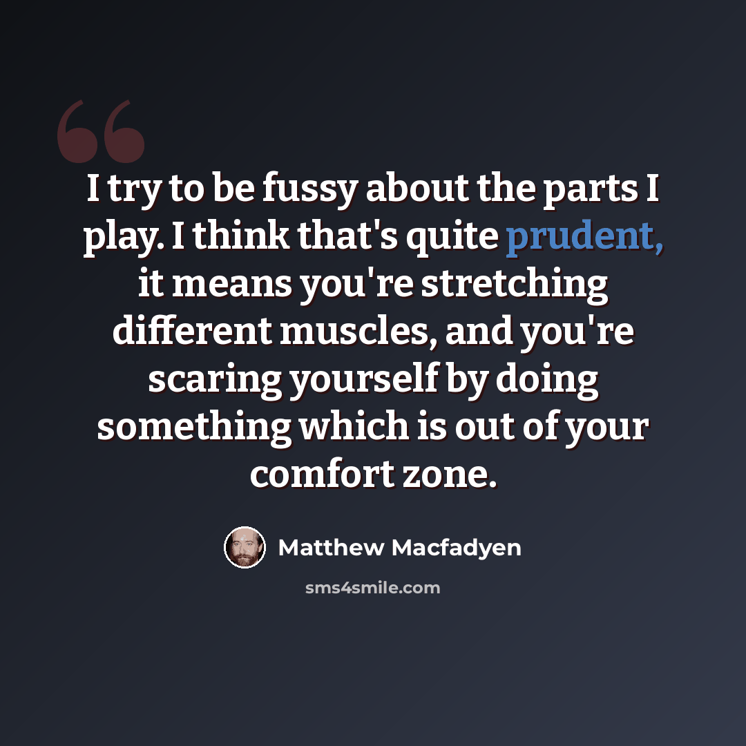 “I try to be fussy about the parts I play. I think that's quite prudent, it means you're stretching different muscles, and you're scaring yourself by doing something which is out of your comfort zone.” quote by Matthew Macfadyen