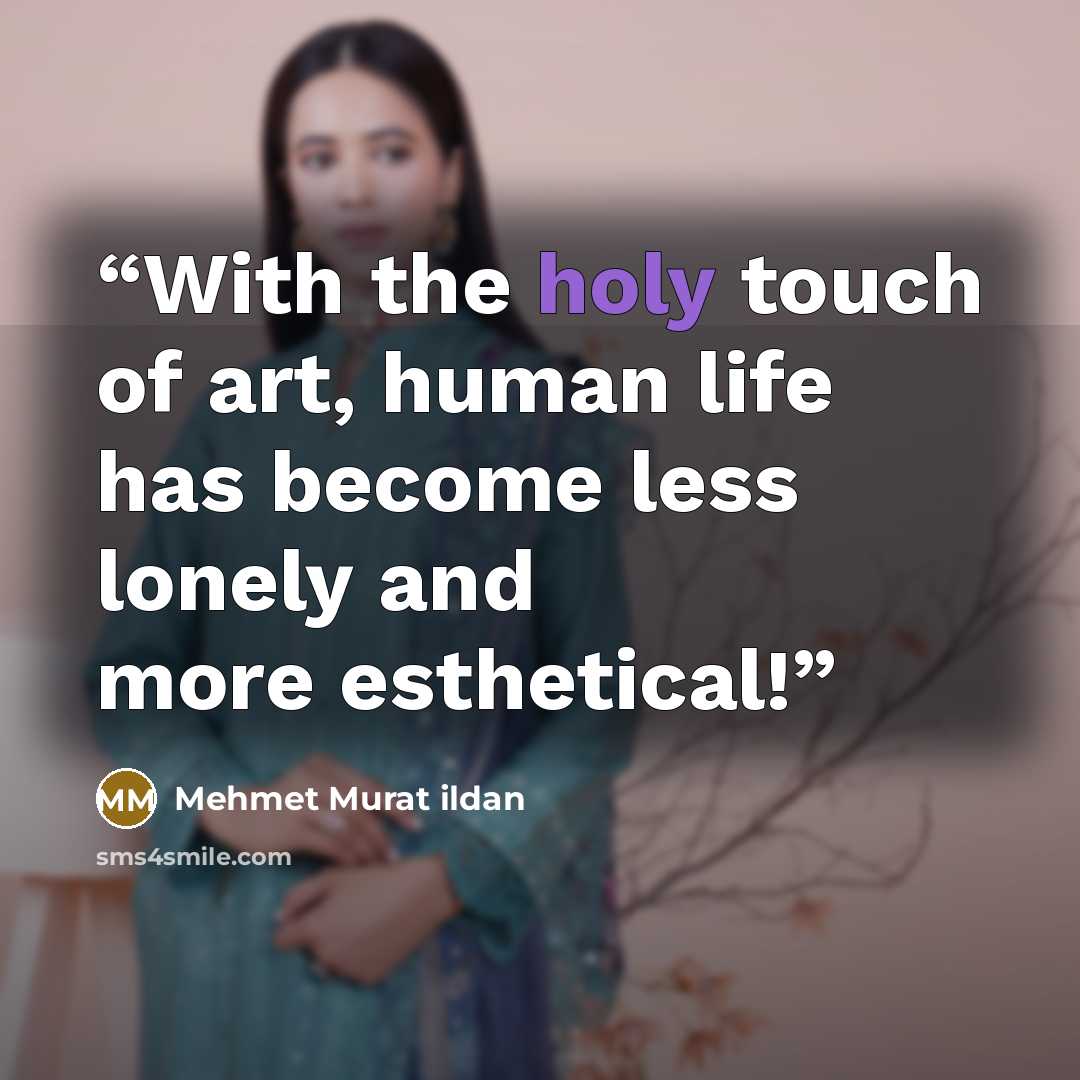 “With the holy touch of art, human life has become less lonely and more esthetical!” quote by Mehmet Murat ildan
