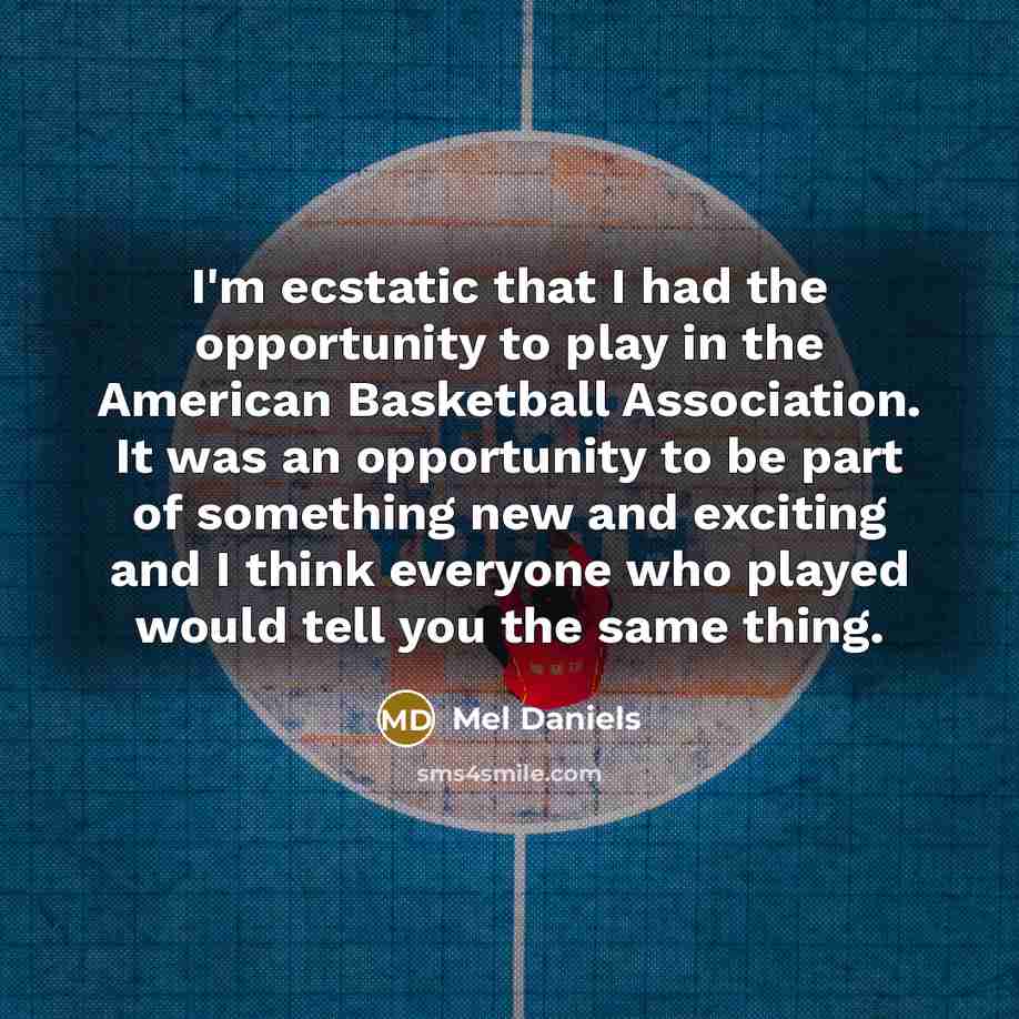 “I'm ecstatic that I had the opportunity to play in the American Basketball Association. It was an opportunity to be part of something new and exciting and I think everyone who played would tell you the same thing.” quote by Mel Daniels