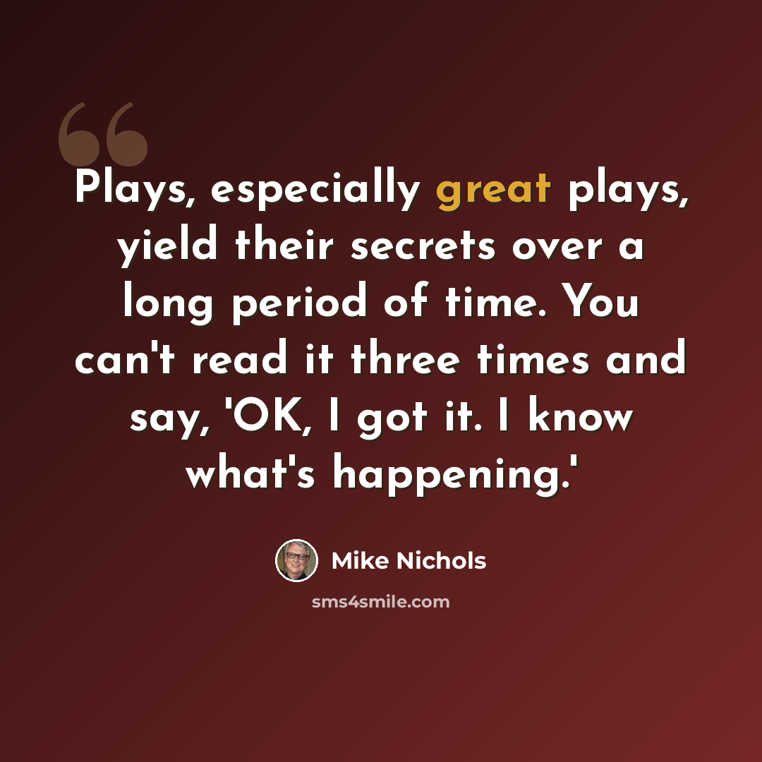 “Plays, especially great plays, yield their secrets over a long period of time. You can't read it three times and say, 'OK, I got it. I know what's happening.'” quote by Mike Nichols