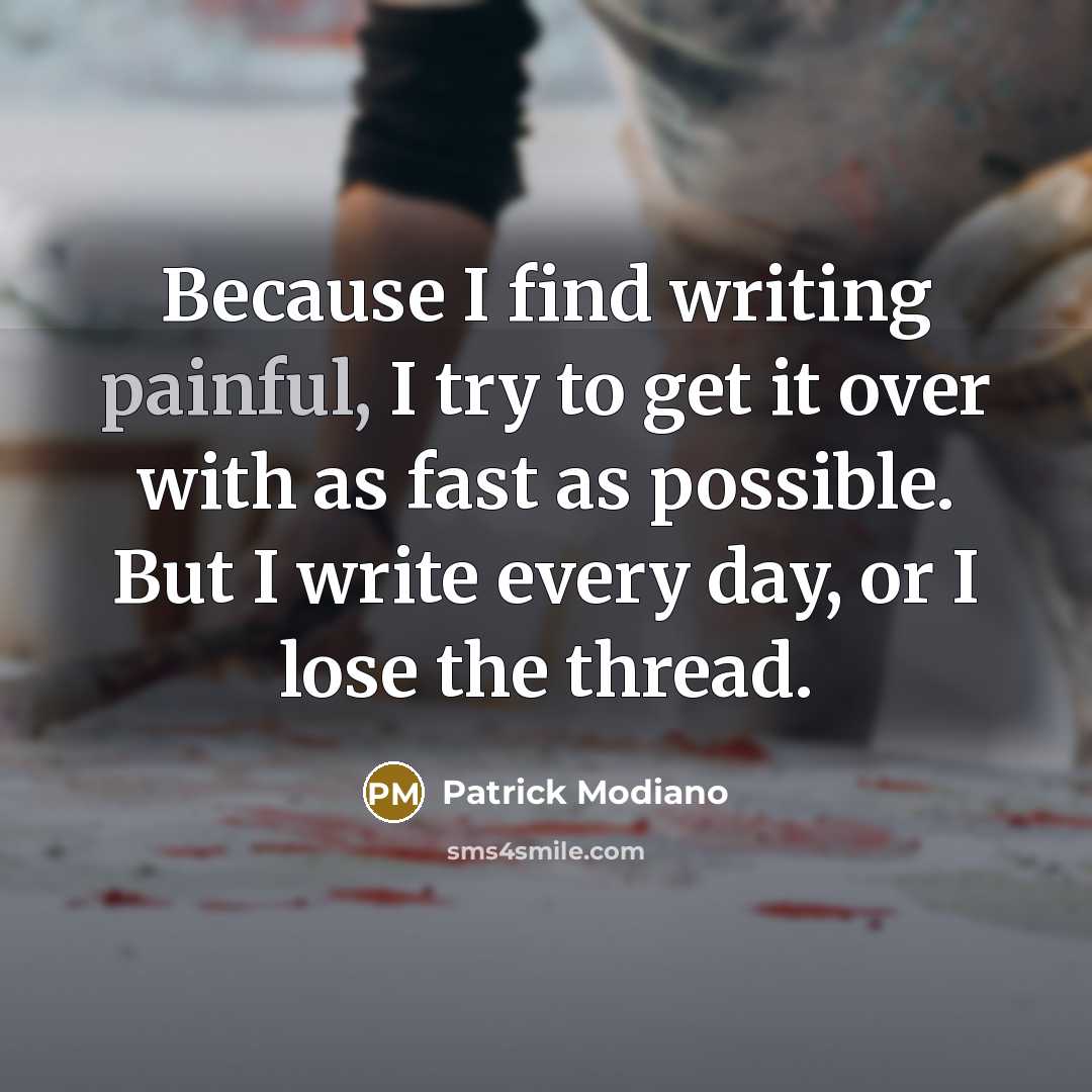 “Because I find writing painful, I try to get it over with as fast as possible. But I write every day, or I lose the thread.” quote by Patrick Modiano