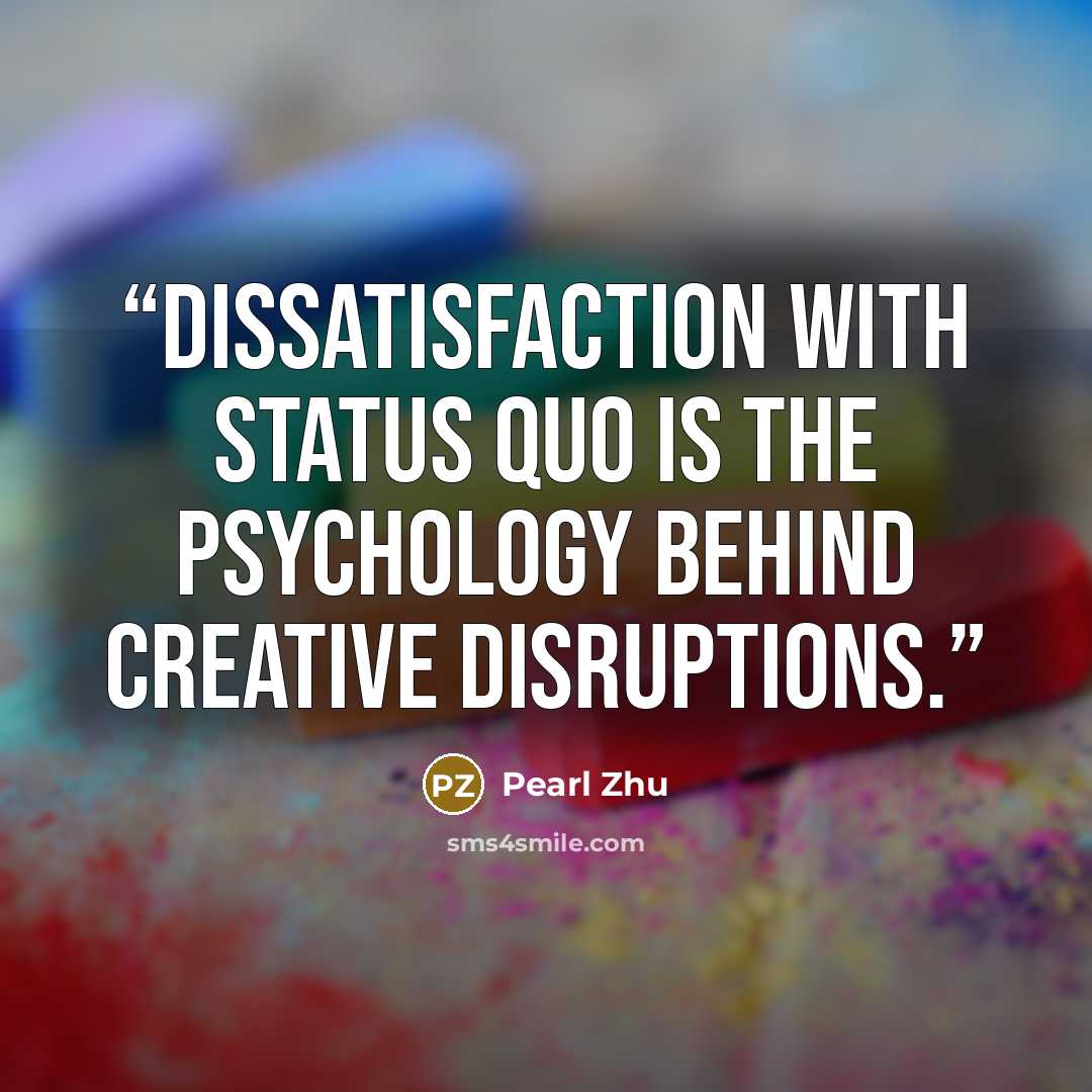 “Dissatisfaction with status quo is the psychology behind creative disruptions.” quote by Pearl Zhu