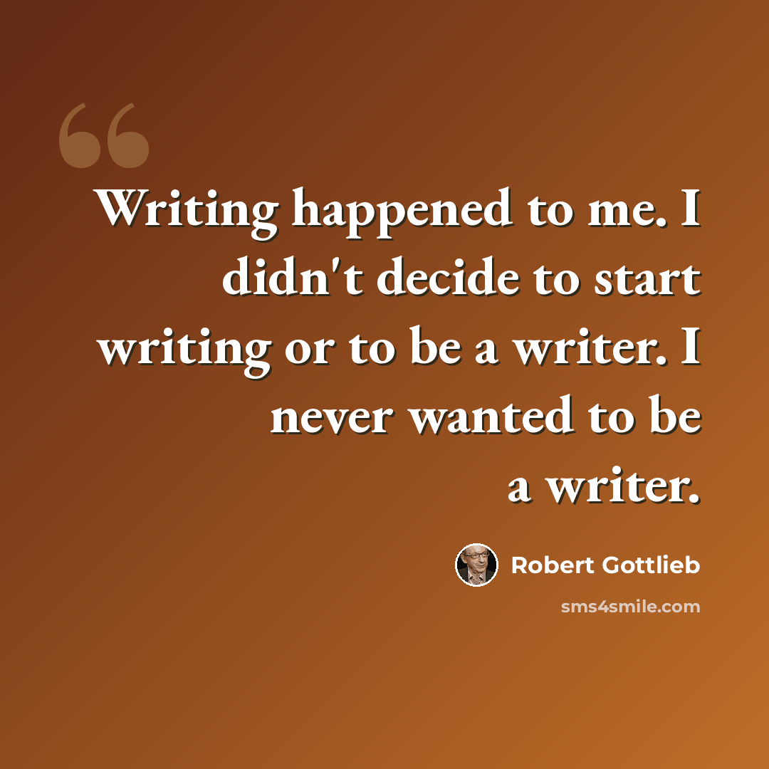 “Writing happened to me. I didn't decide to start writing or to be a writer. I never wanted to be a writer.” quote by Robert Gottlieb