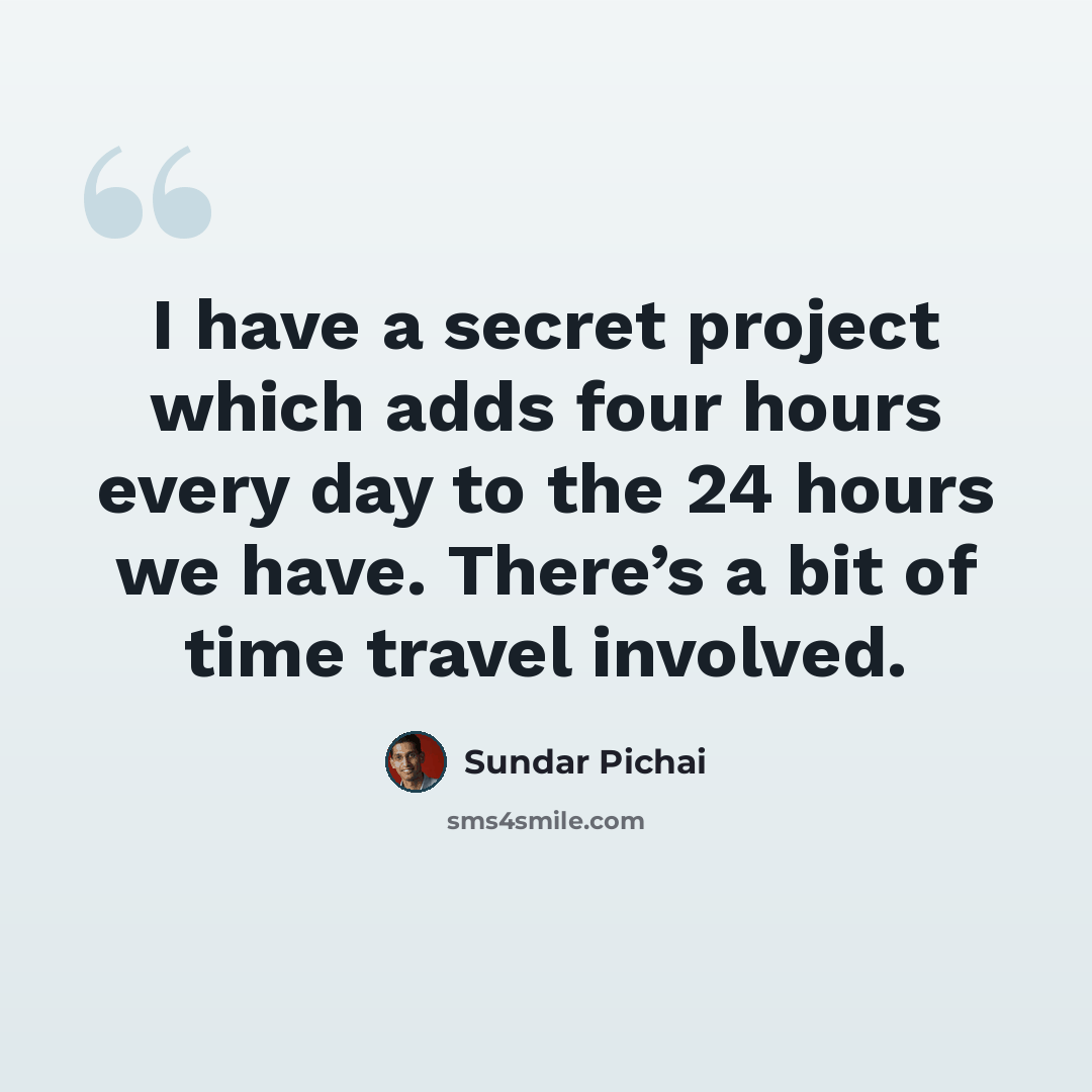 “I have a secret project which adds four hours every day to the 24 hours we have. There’s a bit of time travel involved.” quote by Sundar Pichai