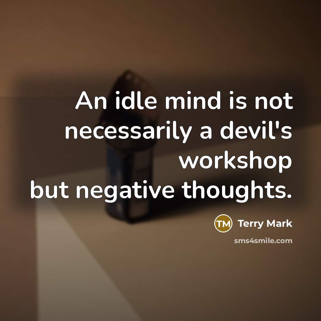 “An idle mind is not necessarily a devil's workshop but negative thoughts.” quote by Terry Mark