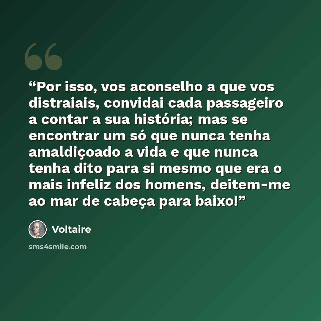 “Por isso, vos aconselho a que vos distraiais, convidai cada passageiro a contar a sua história; mas se encontrar um só que nunca tenha amaldiçoado a vida e que nunca tenha dito para si mesmo que era o mais infeliz dos homens, deitem-me ao mar de cabeça para baixo!” quote by Voltaire