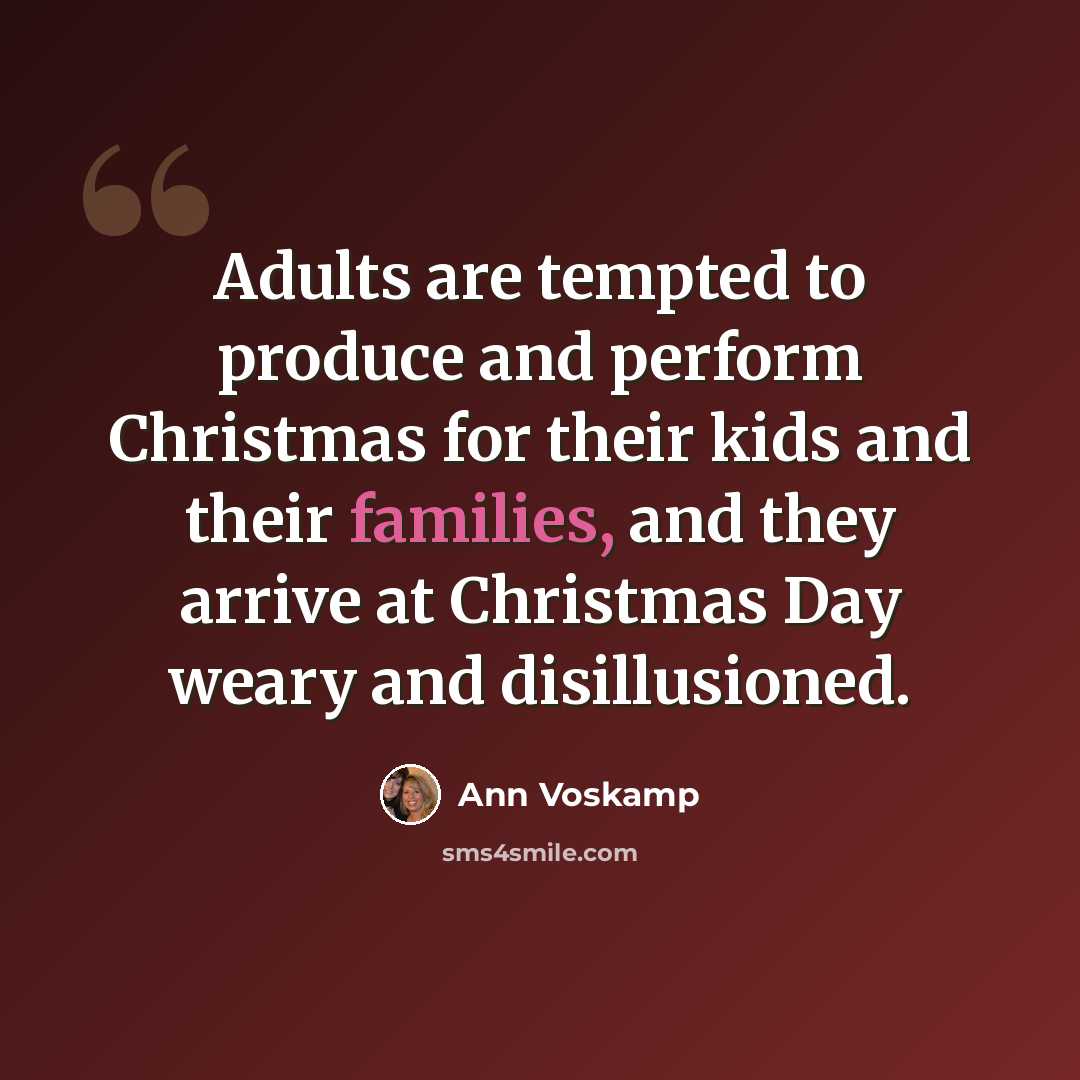 “Adults are tempted to produce and perform Christmas for their kids and their families, and they arrive at Christmas Day weary and disillusioned.” quote by Ann Voskamp