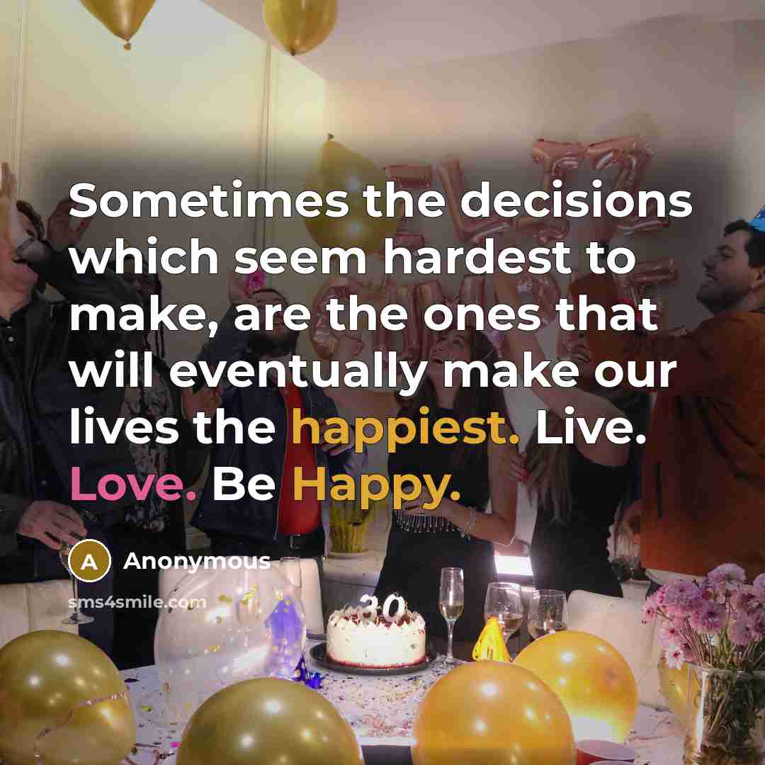 “Sometimes the decisions which seem hardest to make, are the ones that will eventually make our lives the happiest. Live. Love. Be Happy.” quote by Anonymous