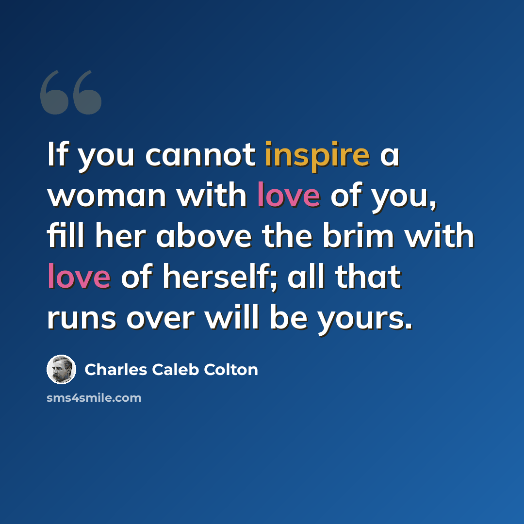 “If you cannot inspire a woman with love of you, fill her above the brim with love of herself; all that runs over will be yours.” quote by Charles Caleb Colton