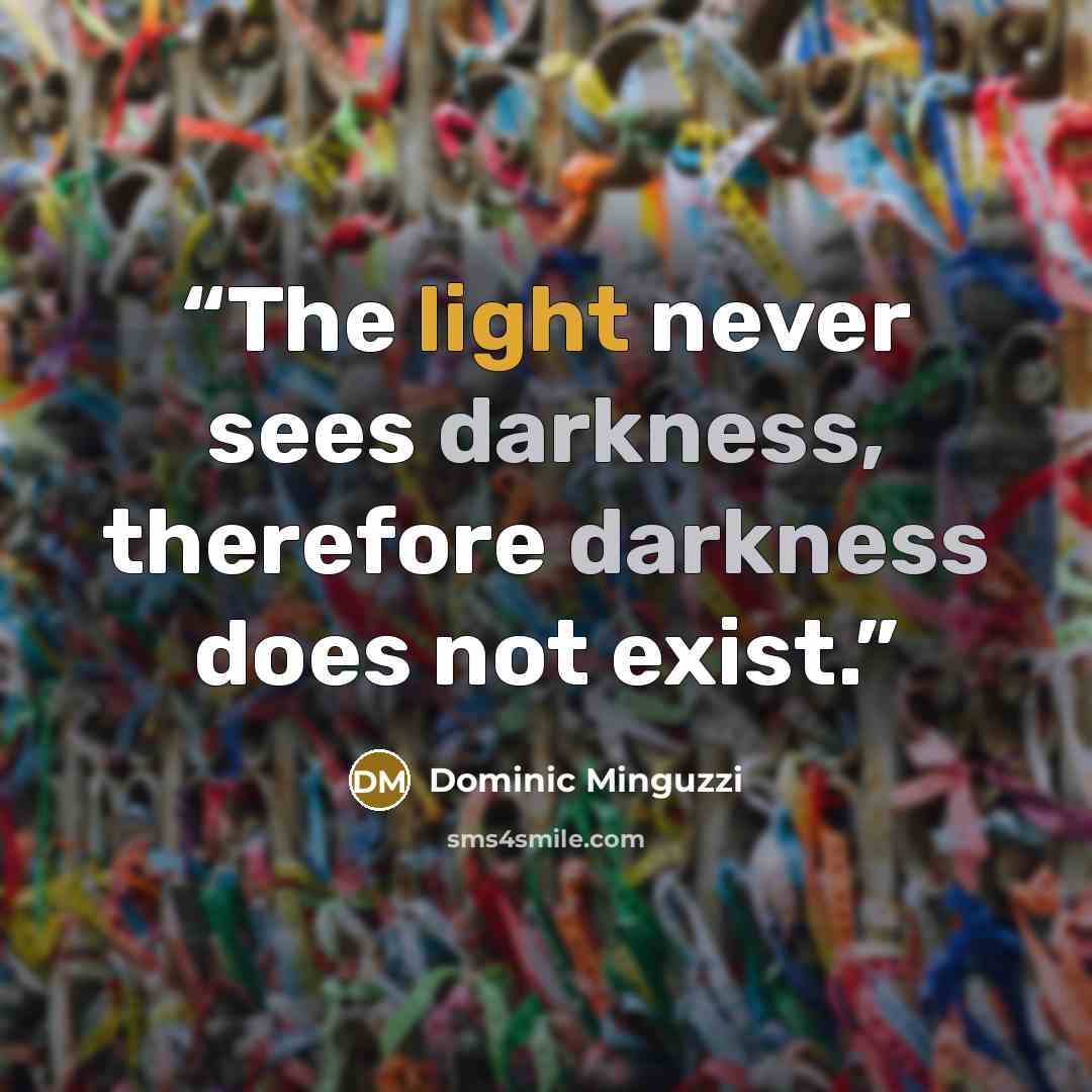 “The light never sees darkness, therefore darkness does not exist.” quote by Dominic Minguzzi