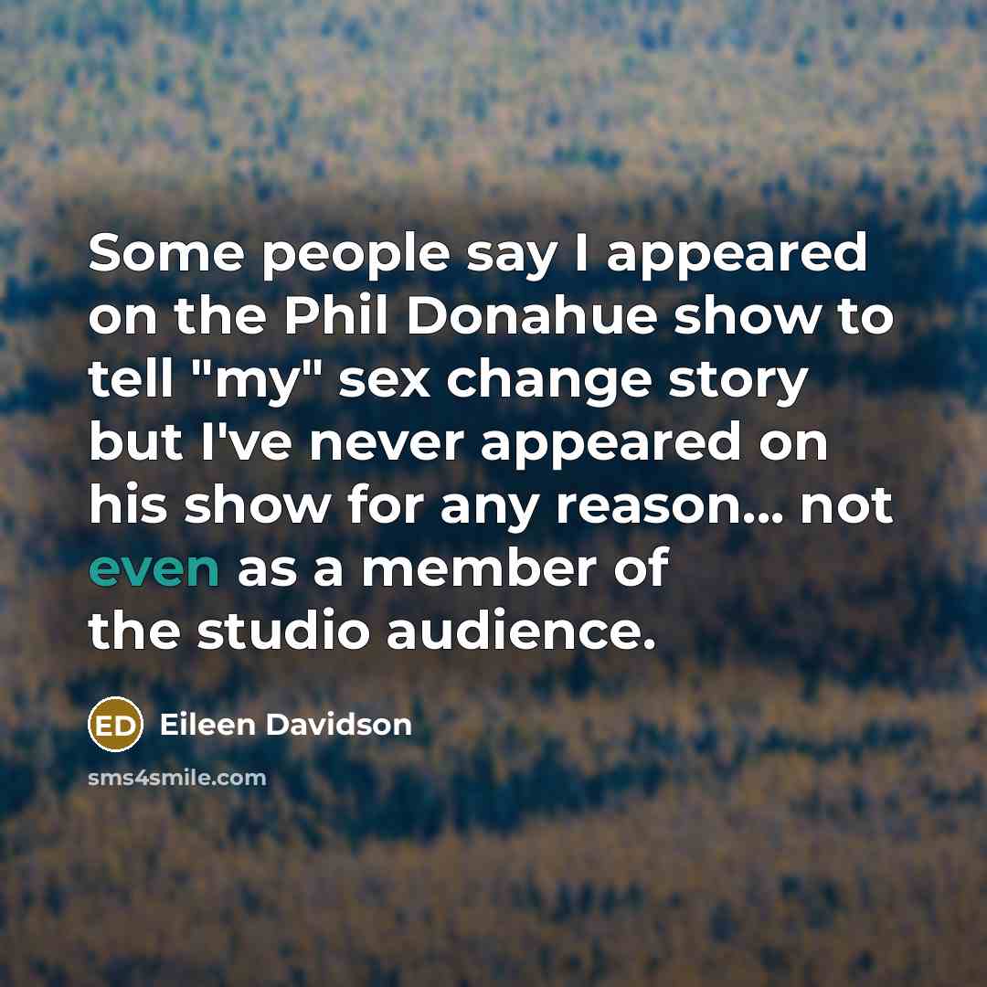 “Some people say I appeared on the Phil Donahue show to tell "my" sex change story but I've never appeared on his show for any reason... not even as a member of the studio audience.” quote by Eileen Davidson