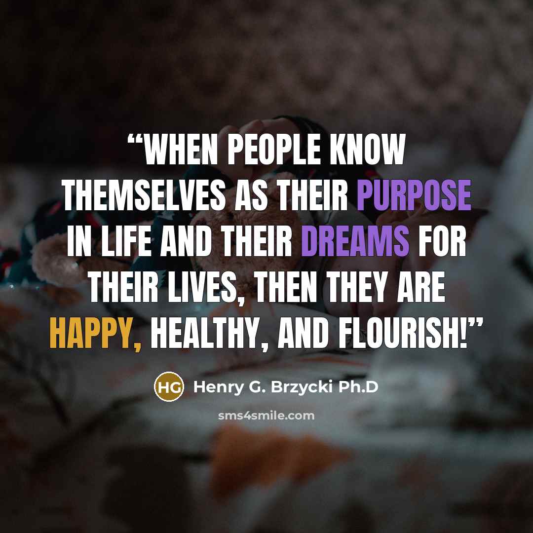“When people know themselves as their purpose in life and their dreams for their lives, then they are happy, healthy, and flourish!” quote by Henry G. Brzycki Ph.D