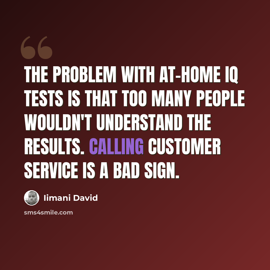 “The problem with at-home IQ tests is that too many people wouldn't understand the results. Calling customer service is a bad sign.” quote by Iimani David
