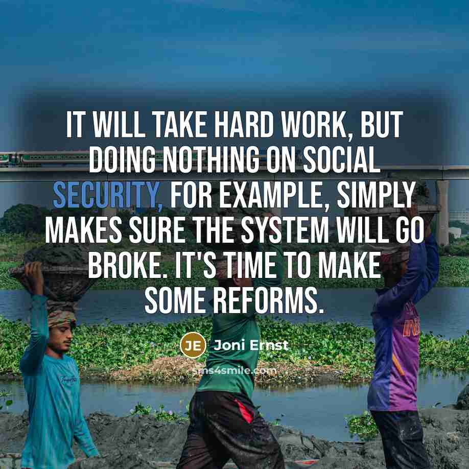 “It will take hard work, but doing nothing on Social Security, for example, simply makes sure the system will go broke. It's time to make some reforms.” quote by Joni Ernst