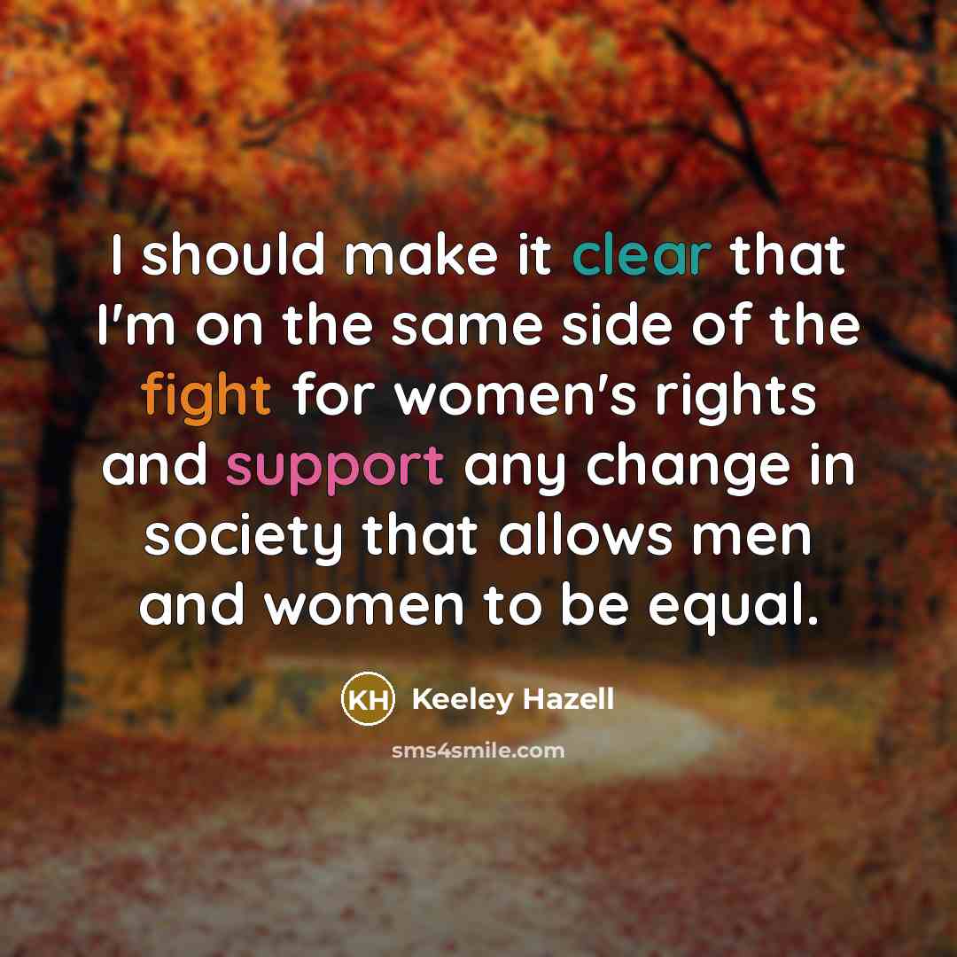 “I should make it clear that I'm on the same side of the fight for women's rights and support any change in society that allows men and women to be equal.” quote by Keeley Hazell