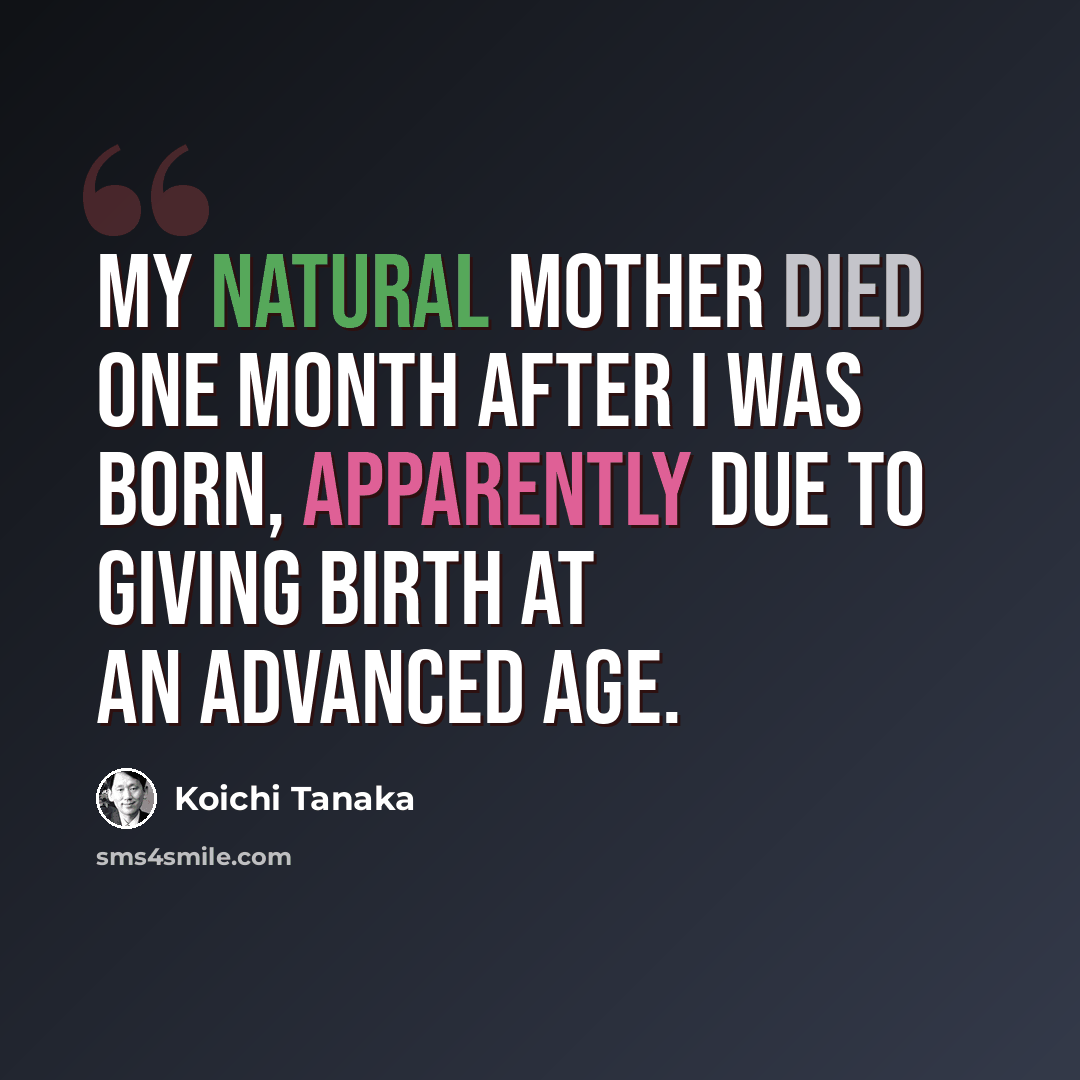 “My natural mother died one month after I was born, apparently due to giving birth at an advanced age.” quote by Koichi Tanaka