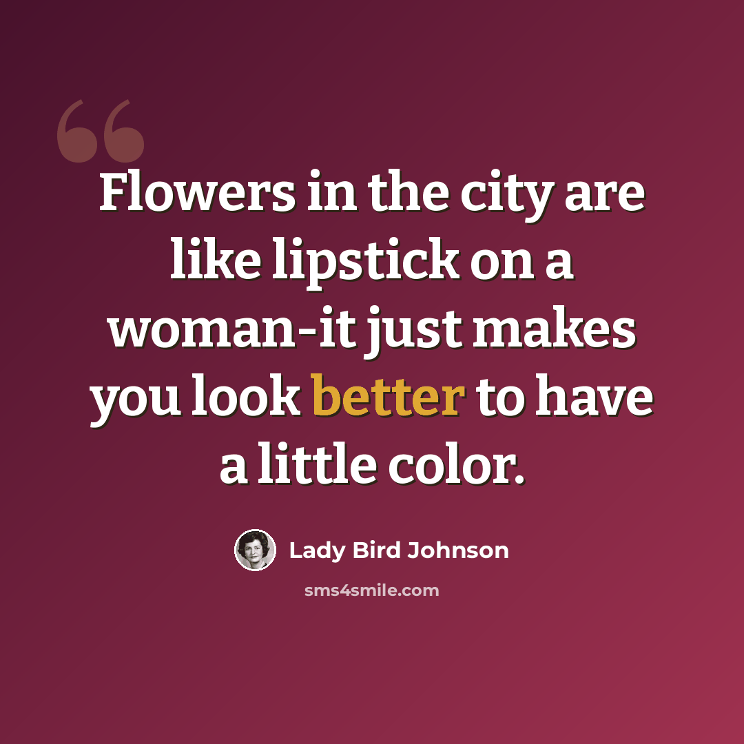 “Flowers in the city are like lipstick on a woman-it just makes you look better to have a little color.” quote by Lady Bird Johnson