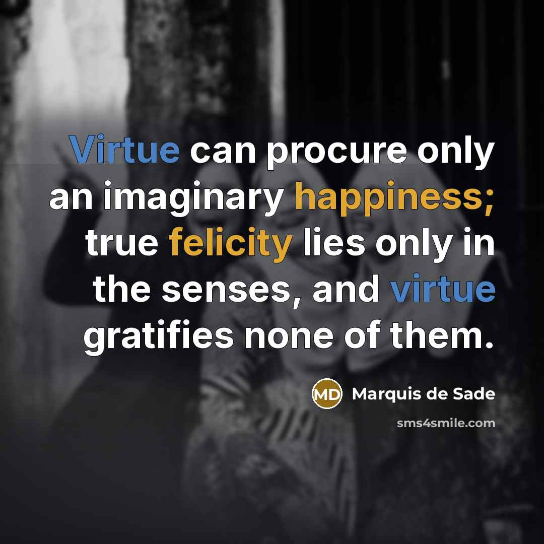 “Virtue can procure only an imaginary happiness; true felicity lies only in the senses, and virtue gratifies none of them.” quote by Marquis de Sade