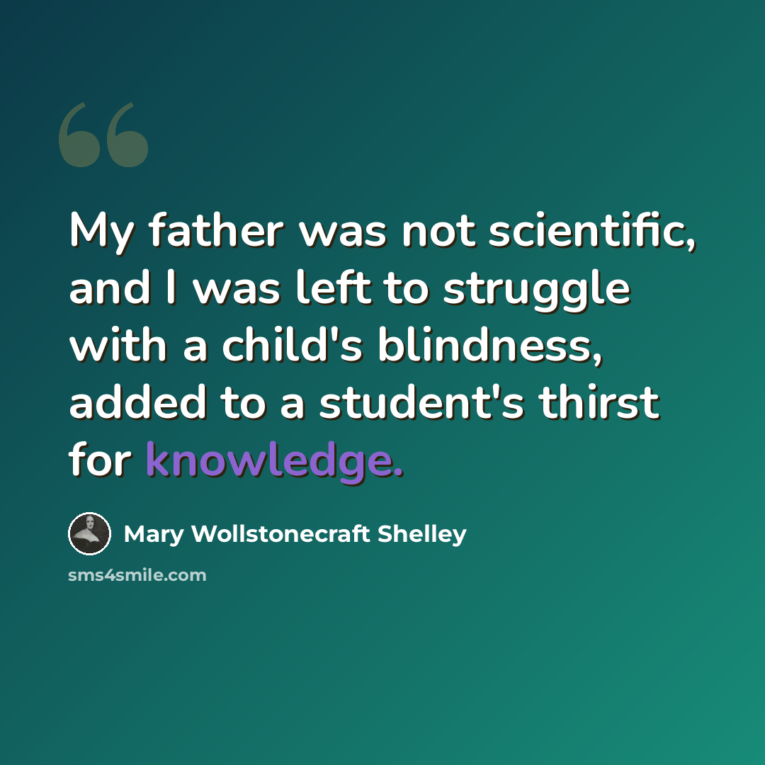 “My father was not scientific, and I was left to struggle with a child's blindness, added to a student's thirst for knowledge.” quote by Mary Wollstonecraft Shelley
