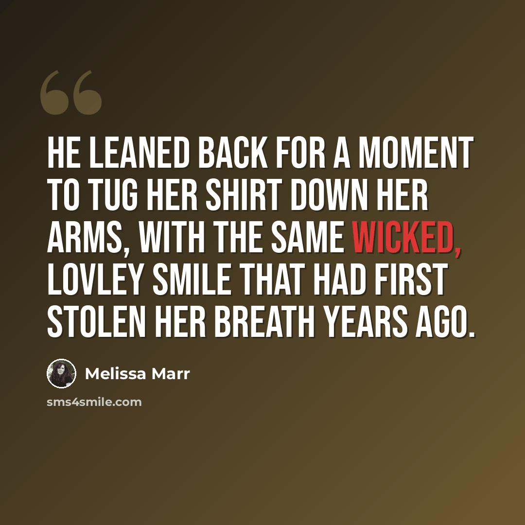 “He leaned back for a moment to tug her shirt down her arms, with the same wicked, lovley smile that had first stolen her breath years ago.” quote by Melissa Marr