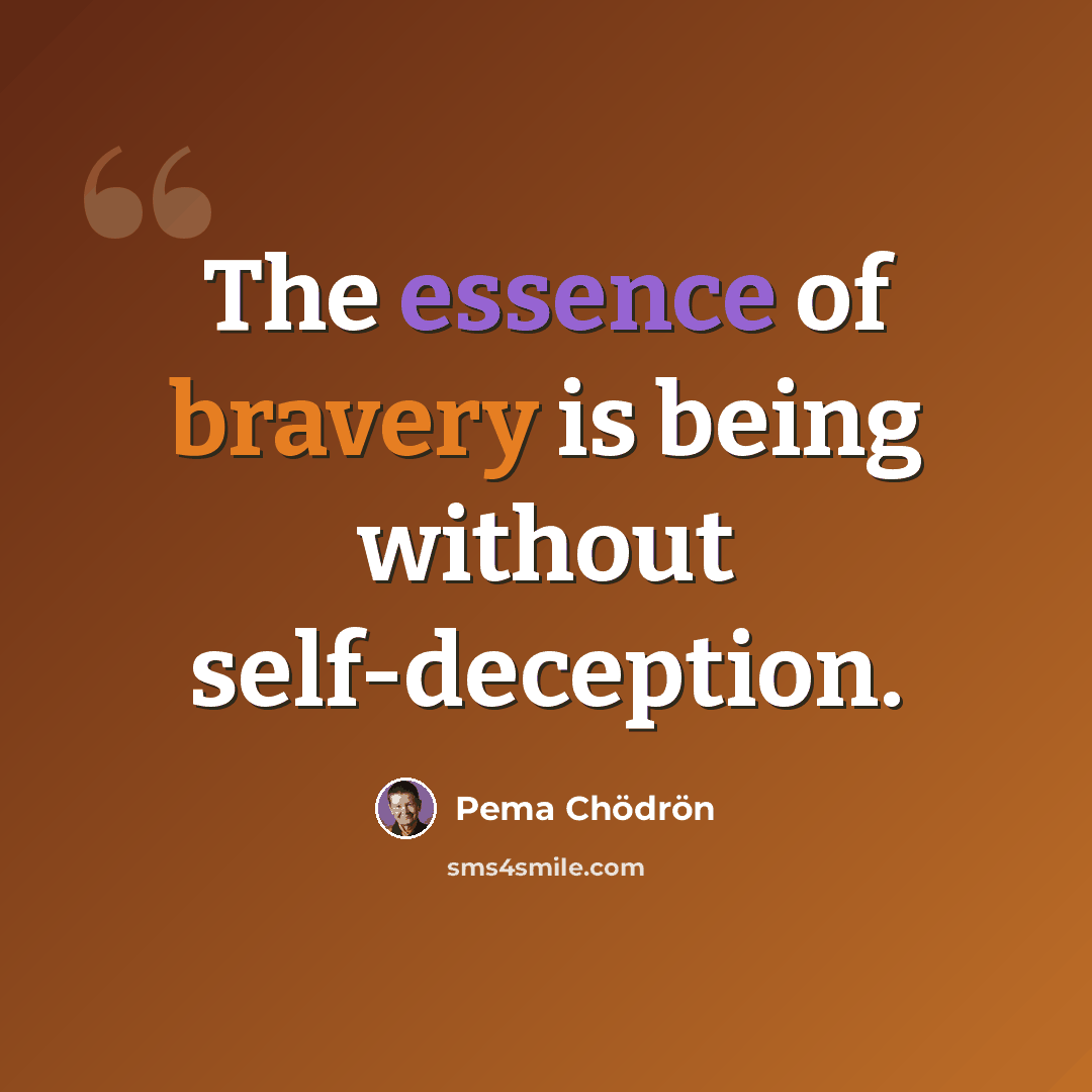 “The essence of bravery is being without self-deception.” quote by Pema Chodron