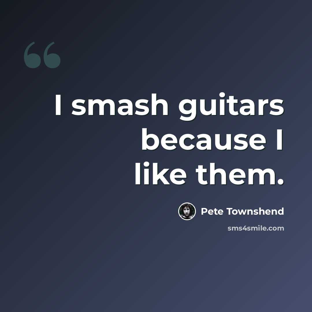 “I smash guitars because I like them.” quote by Pete Townshend