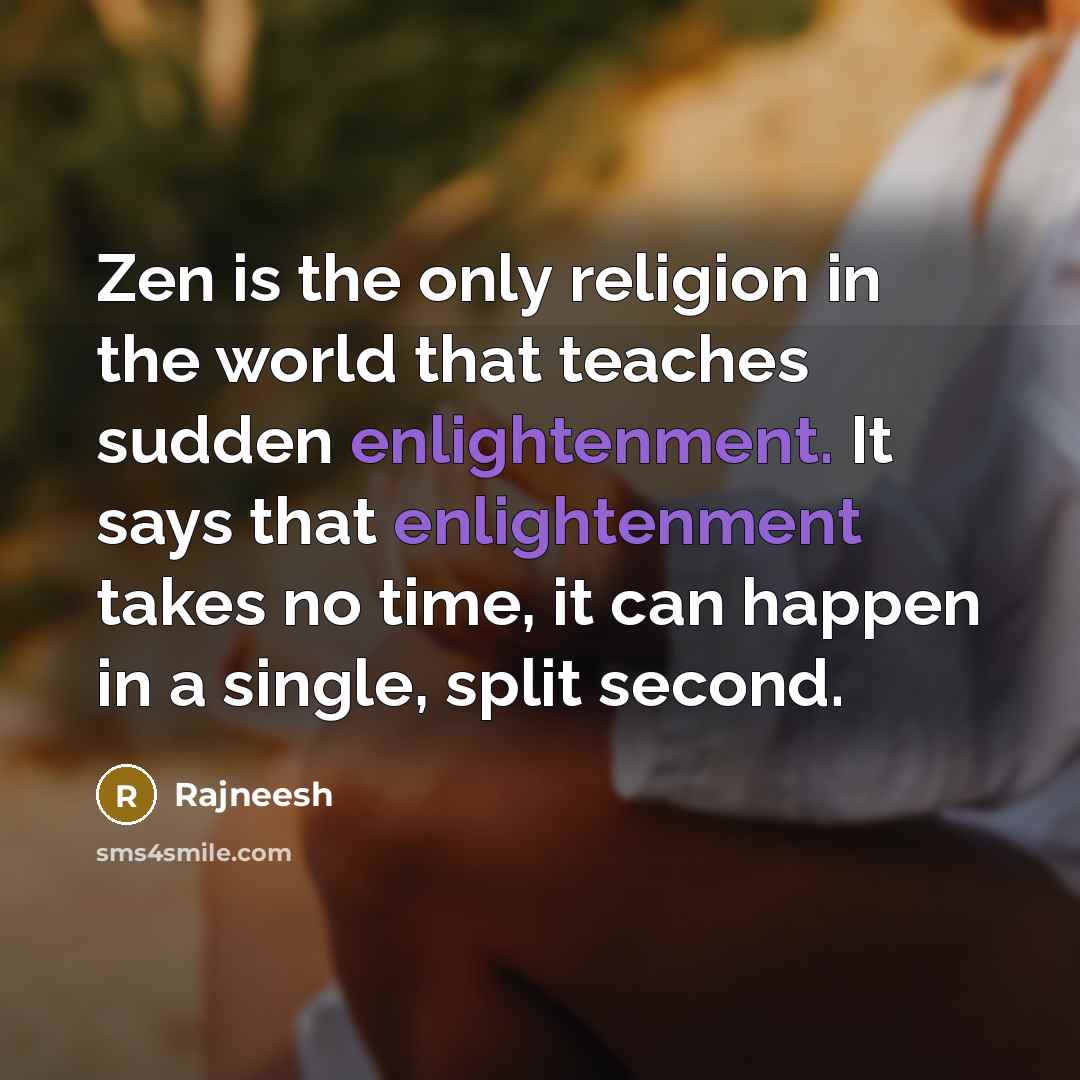 “Zen is the only religion in the world that teaches sudden enlightenment. It says that enlightenment takes no time, it can happen in a single, split second.” quote by Rajneesh