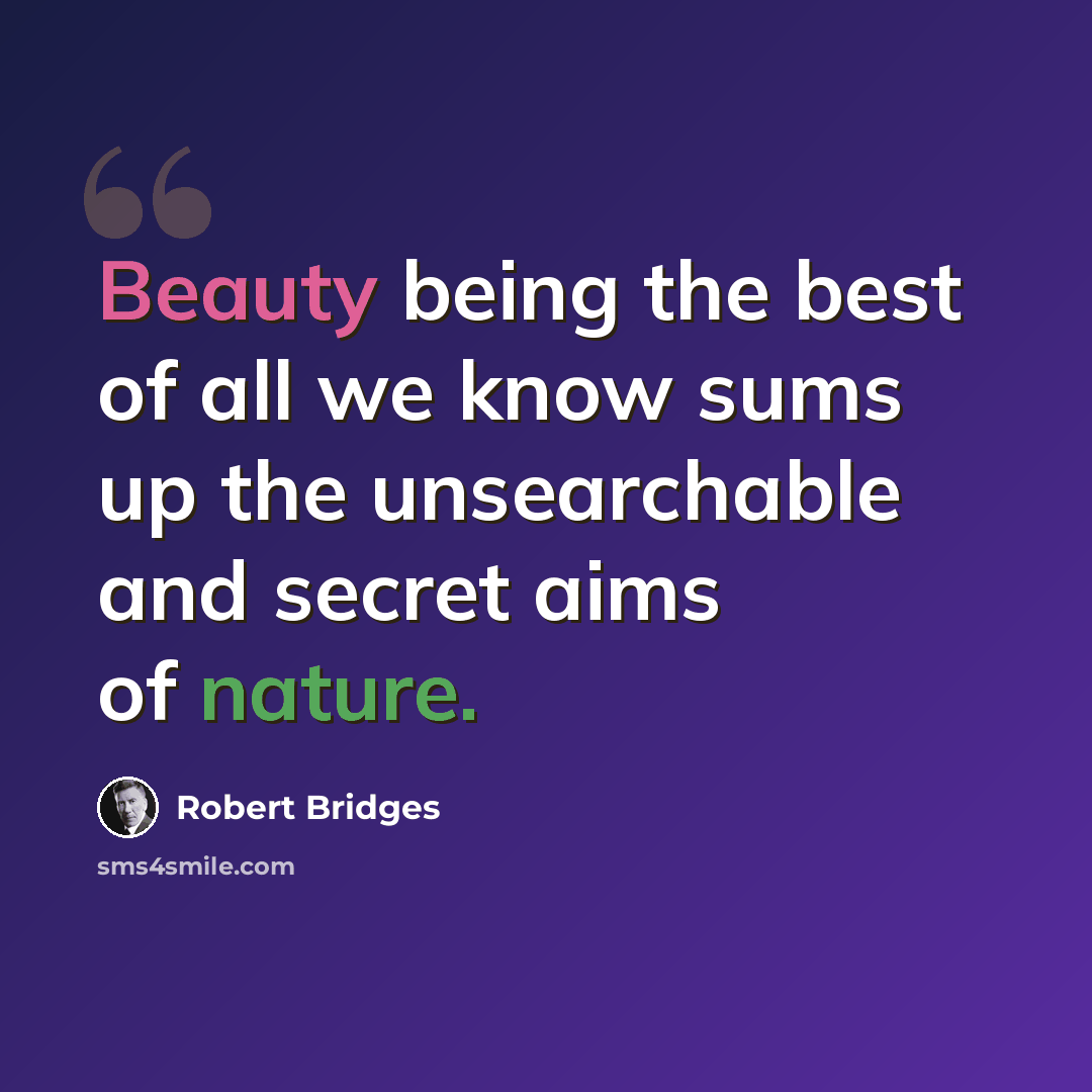 “Beauty being the best of all we know sums up the unsearchable and secret aims of nature.” quote by Robert Bridges