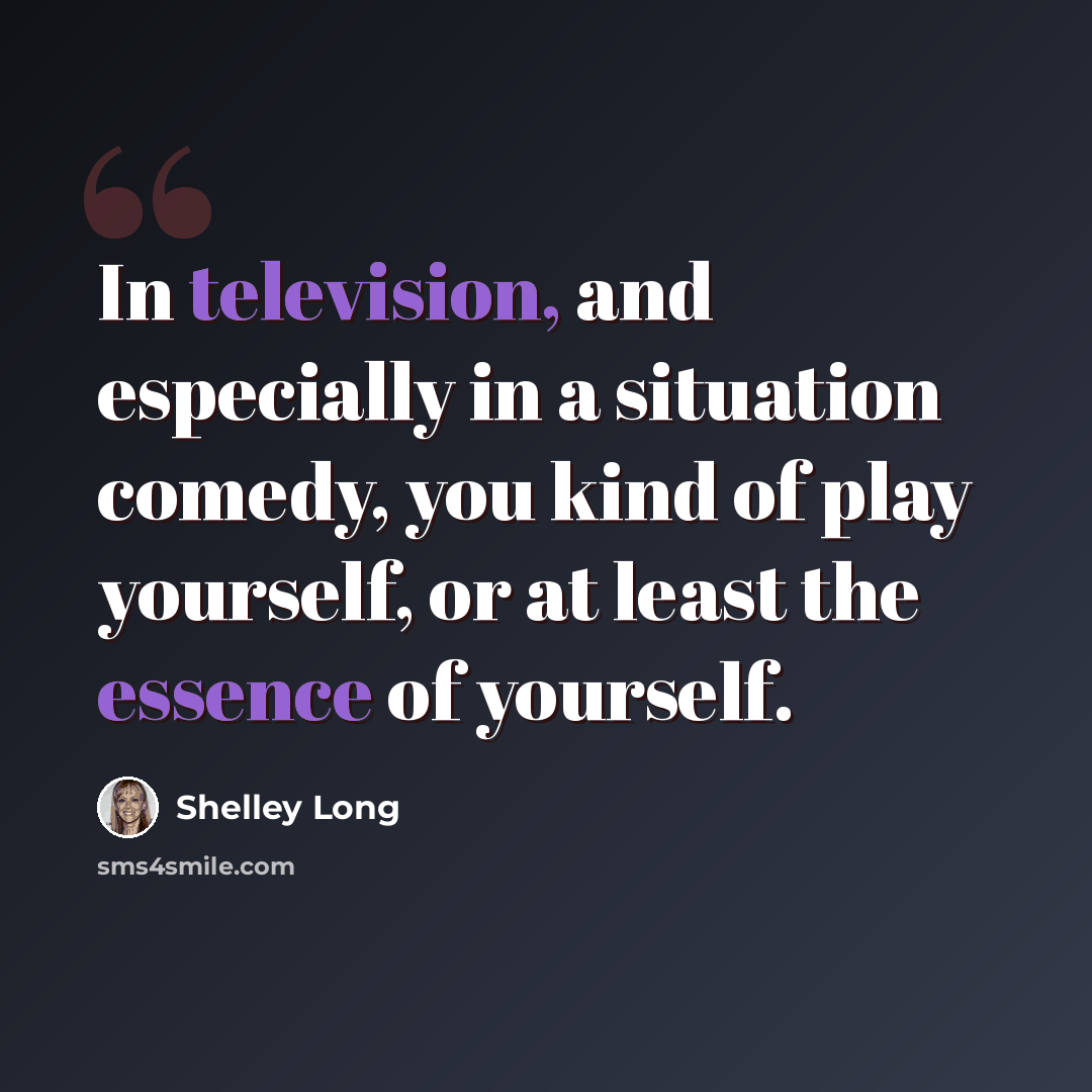 “In television, and especially in a situation comedy, you kind of play yourself, or at least the essence of yourself.” quote by Shelley Long