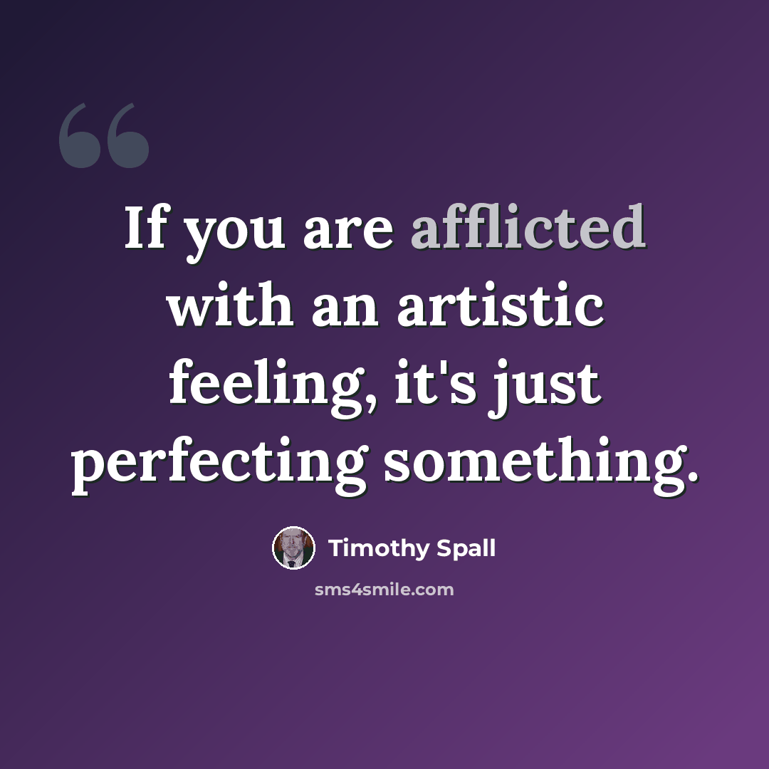 “If you are afflicted with an artistic feeling, it's just perfecting something.” quote by Timothy Spall