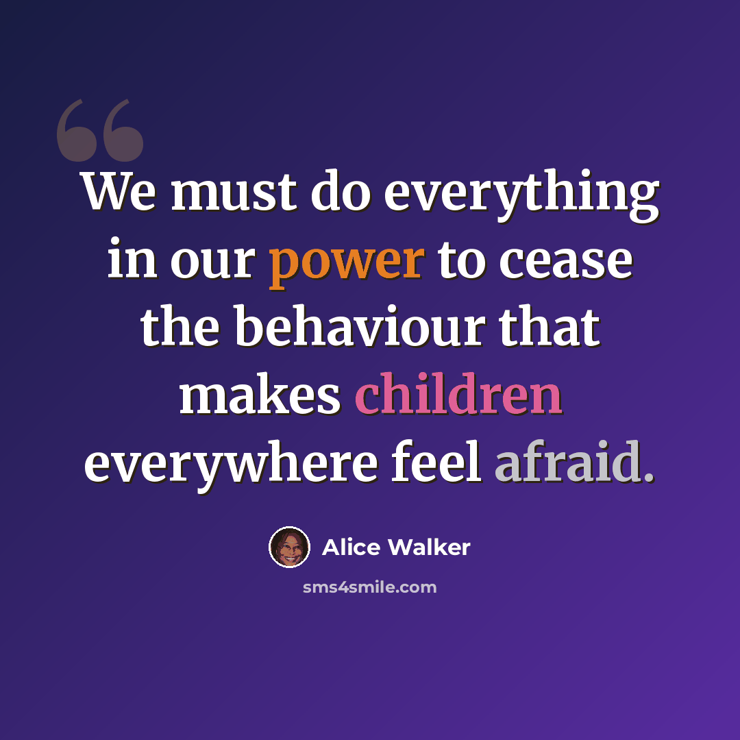 “We must do everything in our power to cease the behaviour that makes children everywhere feel afraid.” quote by Alice Walker