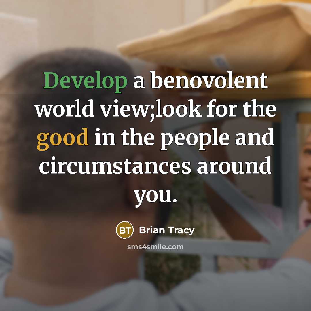 “Develop a benovolent world view;look for the good in the people and circumstances around you.” quote by Brian Tracy