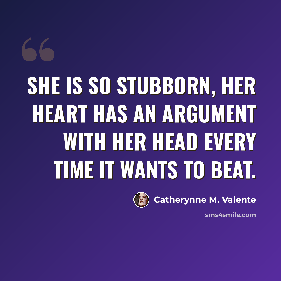 “She is so stubborn, her heart has an argument with her head every time it wants to beat.” quote by Catherynne M. Valente