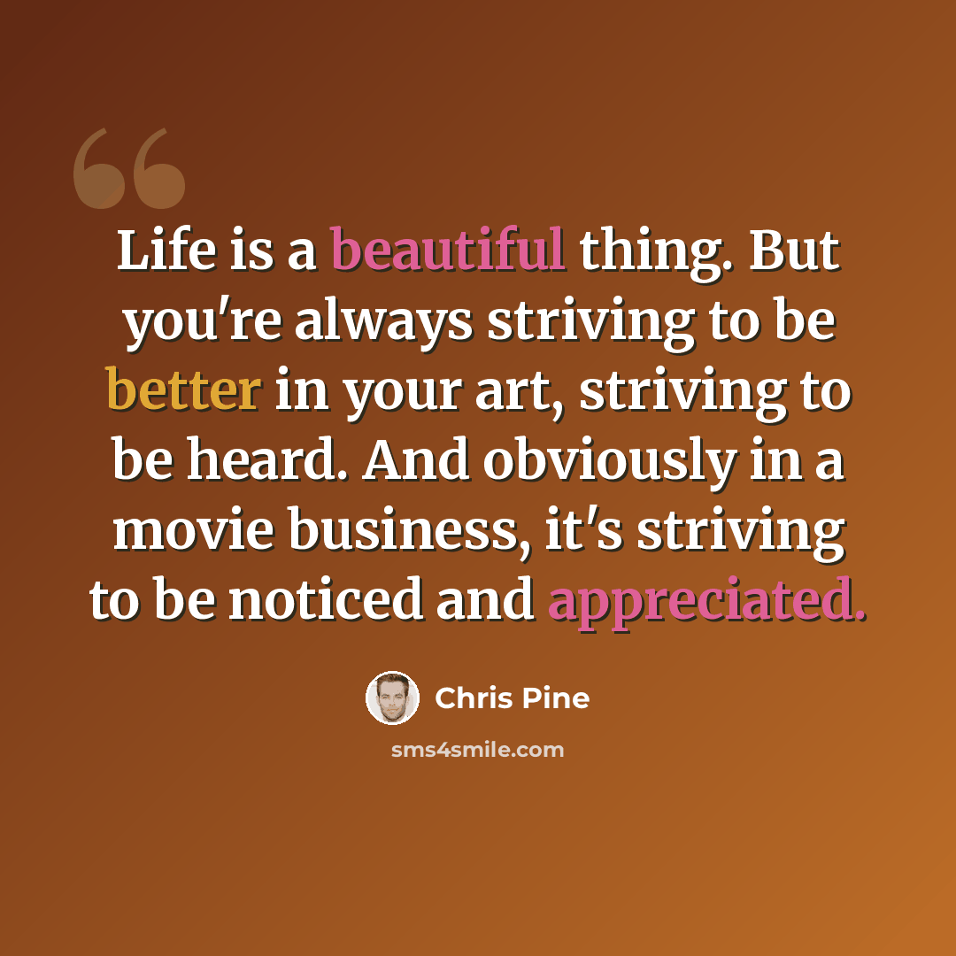 “Life is a beautiful thing. But you're always striving to be better in your art, striving to be heard. And obviously in a movie business, it's striving to be noticed and appreciated.” quote by Chris Pine