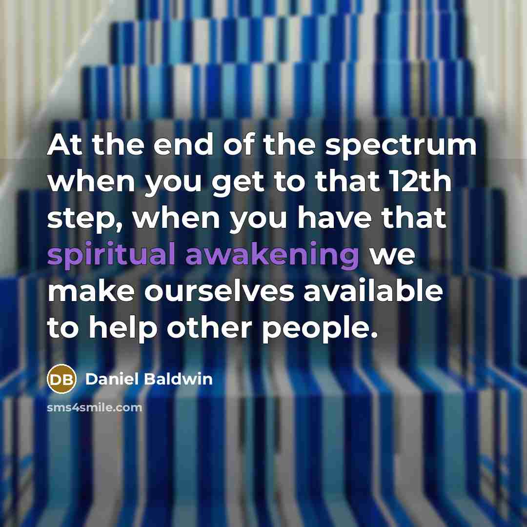 “At the end of the spectrum when you get to that 12th step, when you have that spiritual awakening we make ourselves available to help other people.” quote by Daniel Baldwin