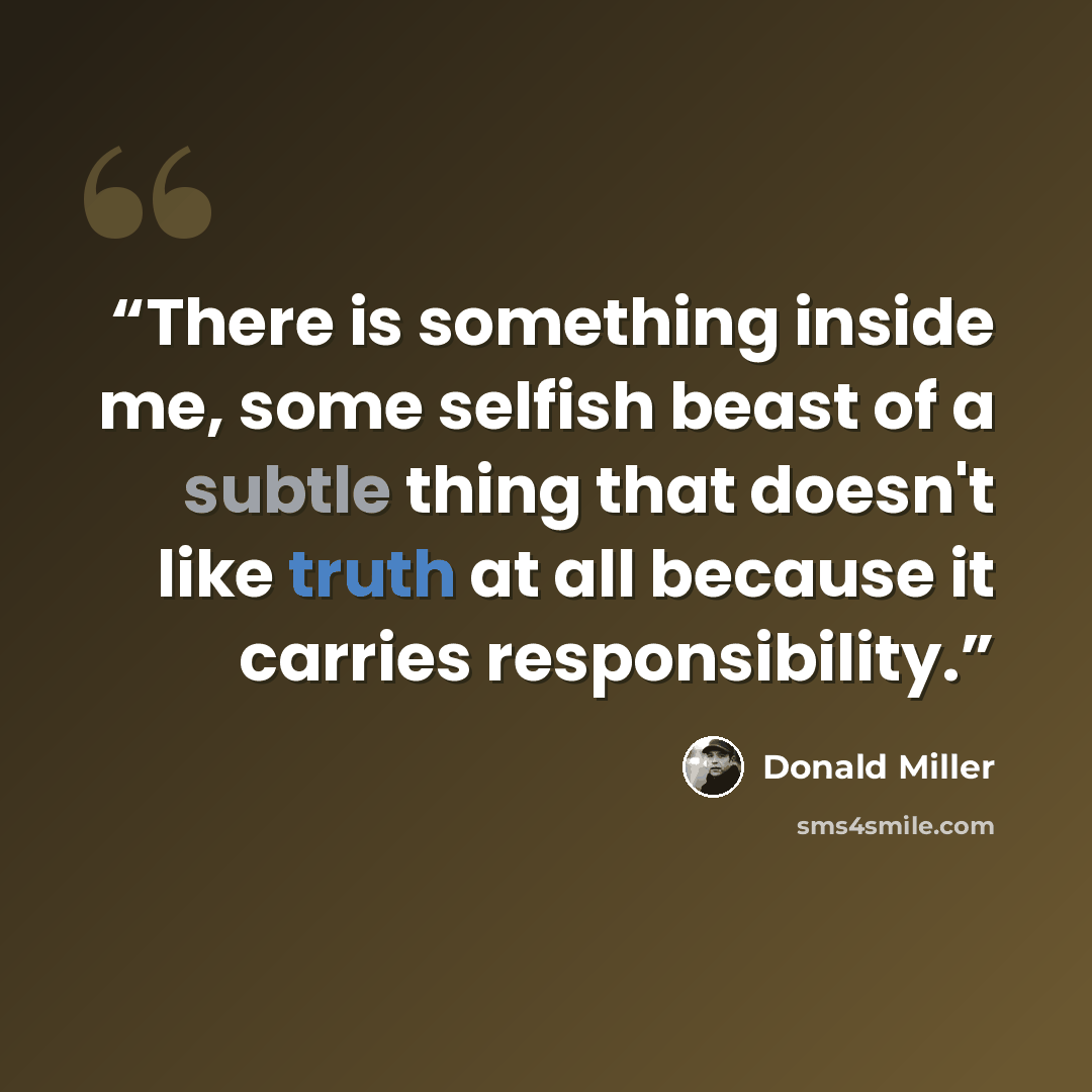 “There is something inside me, some selfish beast of a subtle thing that doesn't like truth at all because it carries responsibility.” quote by Donald Miller