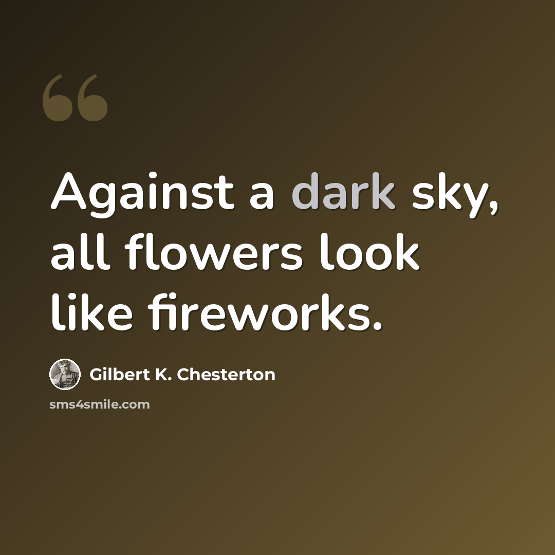 “Against a dark sky, all flowers look like fireworks.” quote by Gilbert K. Chesterton