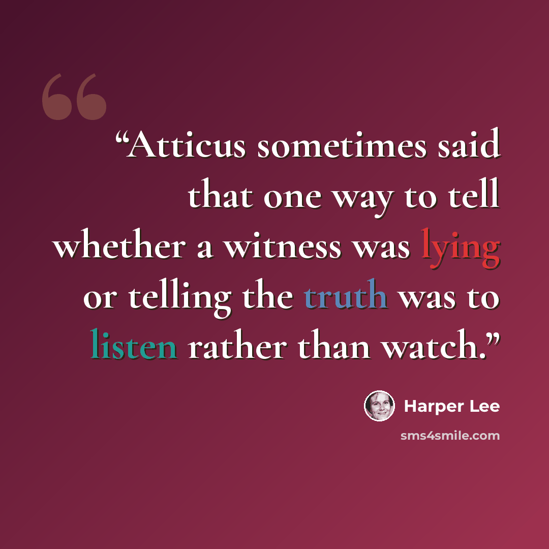 “Atticus sometimes said that one way to tell whether a witness was lying or telling the truth was to listen rather than watch.” quote by Harper Lee