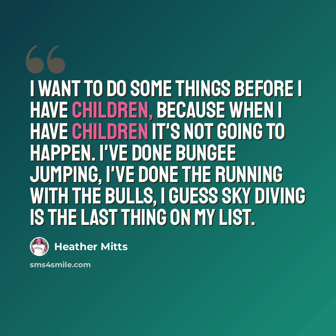 “I want to do some things before I have children, because when I have children it's not going to happen. I've done bungee jumping, I've done the running with the bulls, I guess sky diving is the last thing on my list.” quote by Heather Mitts