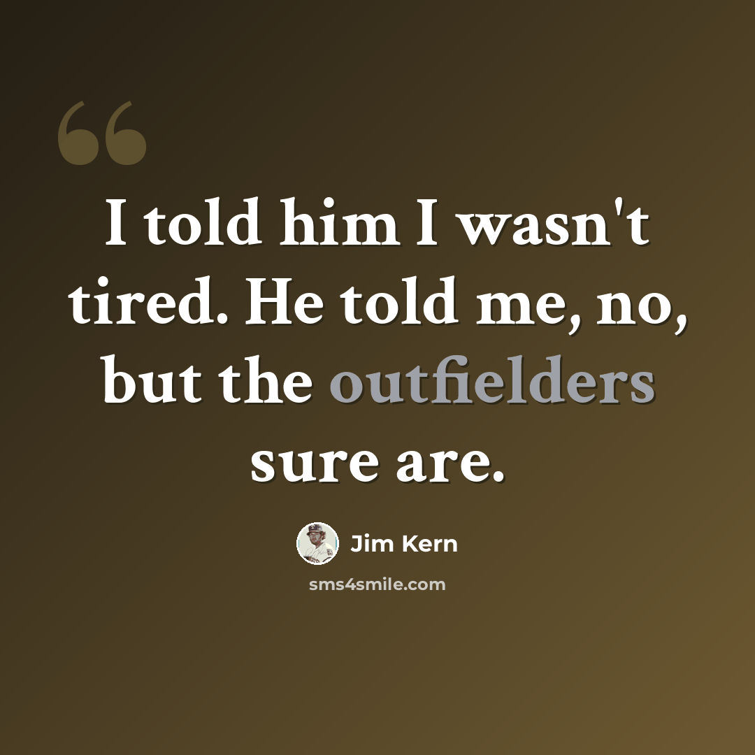 “I told him I wasn't tired. He told me, no, but the outfielders sure are.” quote by Jim Kern