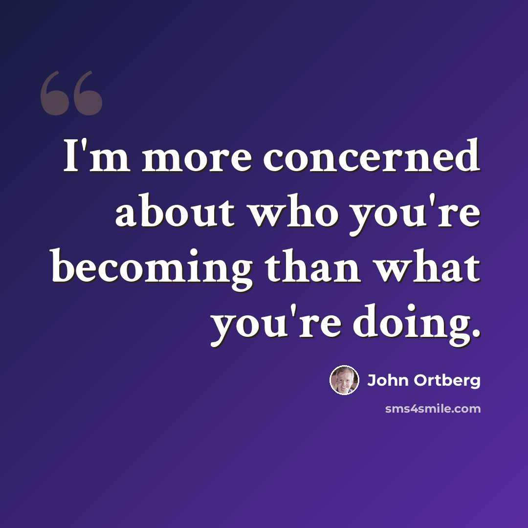 “I'm more concerned about who you're becoming than what you're doing.” quote by John Ortberg