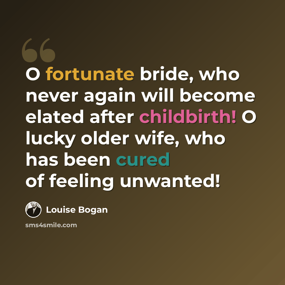 “O fortunate bride, who never again will become elated after childbirth! O lucky older wife, who has been cured of feeling unwanted!” quote by Louise Bogan