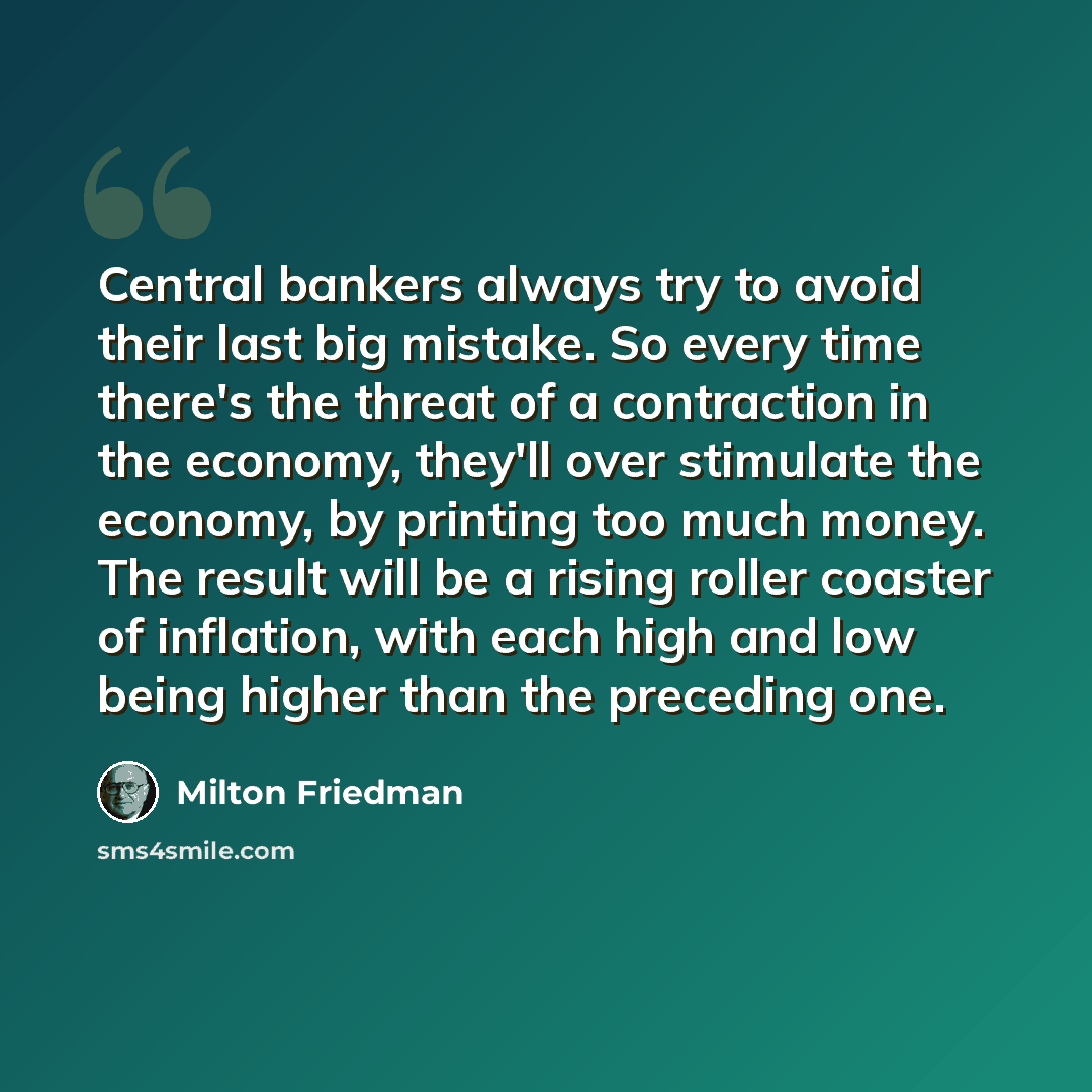 “Central bankers always try to avoid their last big mistake. So every time there's the threat of a contraction in the economy, they'll over stimulate the economy, by printing too much money. The result will be a rising roller coaster of inflation, with each high and low being higher than the…” quote by Milton Friedman