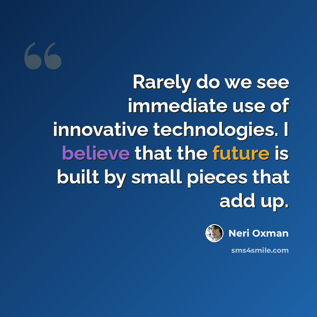 “Rarely do we see immediate use of innovative technologies. I believe that the future is built by small pieces that add up.” quote by Neri Oxman