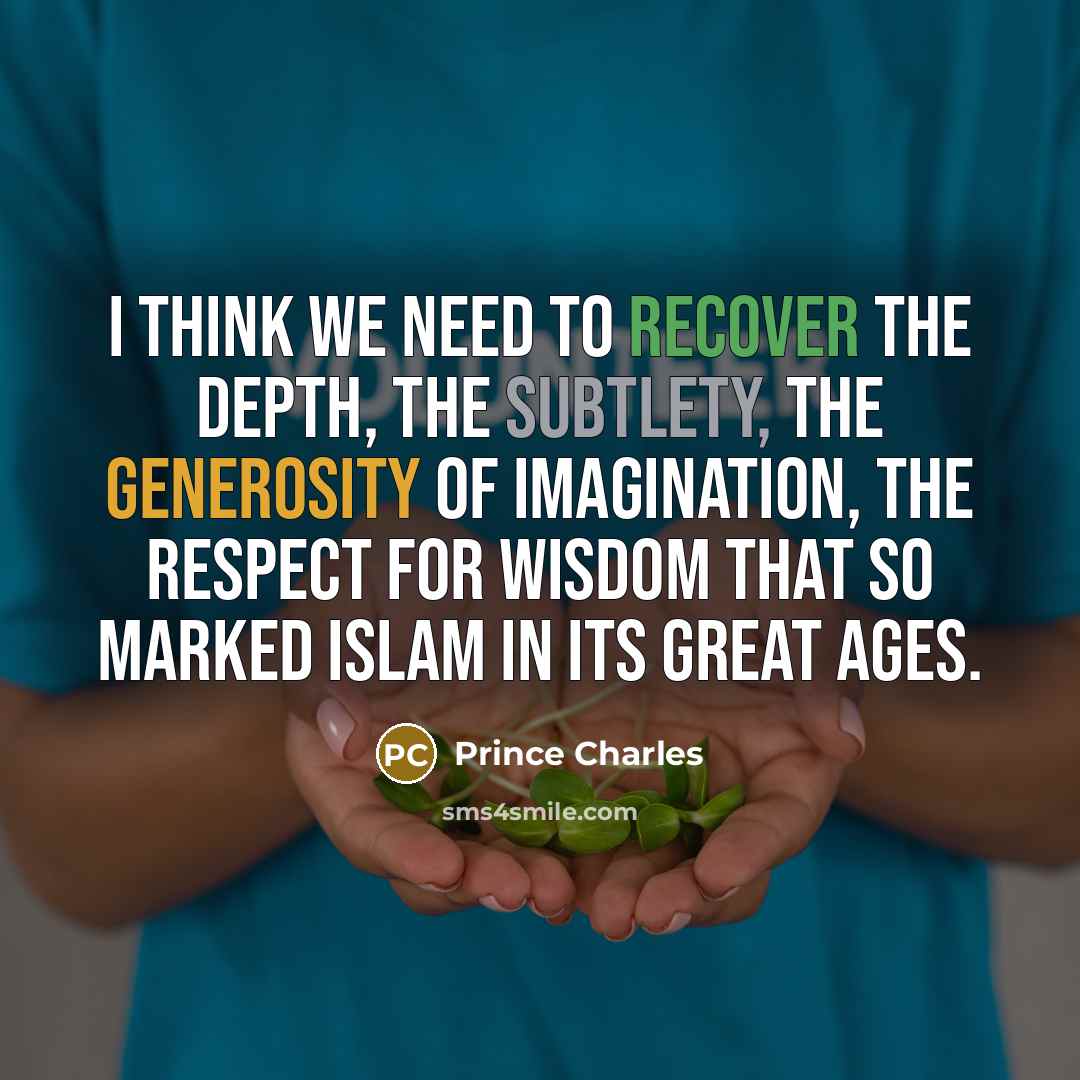 “I think we need to recover the depth, the subtlety, the generosity of imagination, the respect for wisdom that so marked Islam in its great ages.” quote by Prince Charles