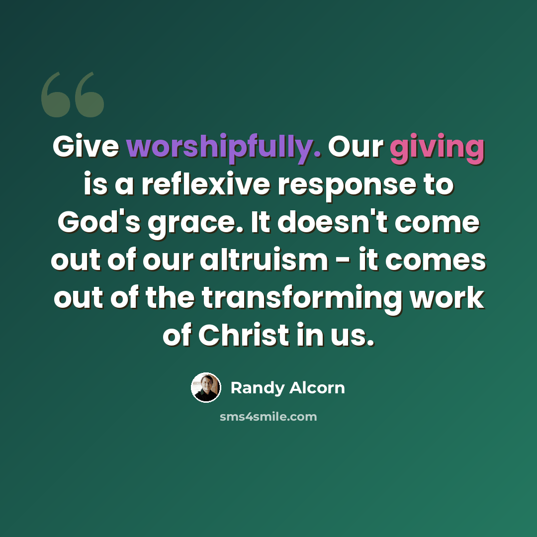 “Give worshipfully. Our giving is a reflexive response to God's grace. It doesn't come out of our altruism - it comes out of the transforming work of Christ in us.” quote by Randy Alcorn